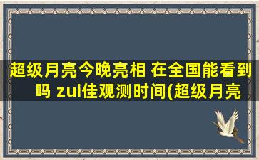 超级月亮今晚亮相 在全国能看到吗 zui佳观测时间(超级月亮今晚亮相！全国有望亲眼观摩 zui佳观测时间已到)